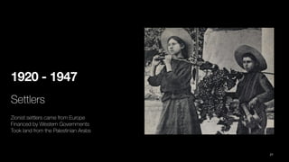 1920 - 1947
Settlers
Zionist settlers came from Europe
Financed by Western Governments
Took land from the Palestinian Arabs
21
 