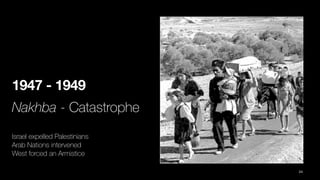 1947 - 1949
Nakhba - Catastrophe
Israel expelled Palestinians
Arab Nations intervened
West forced an Armistice
24
 