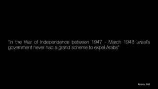 “In the War of Independence between 1947 - March 1948 Israel’s
government never had a grand scheme to expel Arabs”
Morris, 588
 