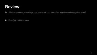 Review
Q: Why do students, minority groups, and small countries often align themselves against Israel?
A: Post-Colonial Worldview
5
 