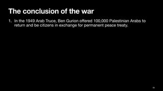 The conclusion of the war
1. In the 1949 Arab Truce, Ben Gurion o
ff
ered 100,000 Palestinian Arabs to
return and be citizens in exchange for permanent peace treaty.
59
 
