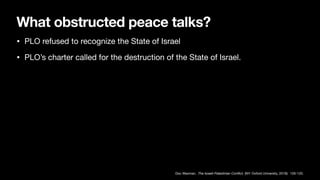 What obstructed peace talks?
• PLO refused to recognize the State of Israel
• PLO’s charter called for the destruction of the State of Israel.
Doc Waxman, The Israeli-Palestinian Con
fl
ict, (NY: Oxford University, 2019): 105-120.
 