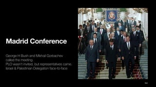 Madrid Conference
George H Bush and Mikhail Gorbachev
called the meeting.
PLO wasn’t invited, but representatives came.
Israel & Palestinian Delegation face-to-face
Ibid
 