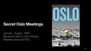 Secret Oslo Meetings
January - August, 1993
Backroom talks in Oslo, Norway
Between Israel and PLO
Ibid
 