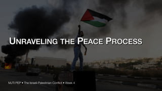 UNRAVELING THE PEACE PROCESS
MJTI PEP • The Israeli-Palestinian Con
fl
ict • Week 4
 