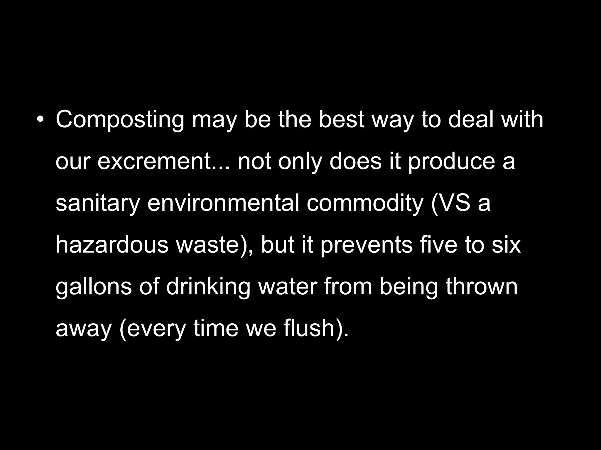 Composting may be the best way to deal with our excrement... not only does it produce a  sanitary environmental commodity (VS a hazardous waste), but it prevents five to six gallons of drinking water from being thrown away (every time we flush). 