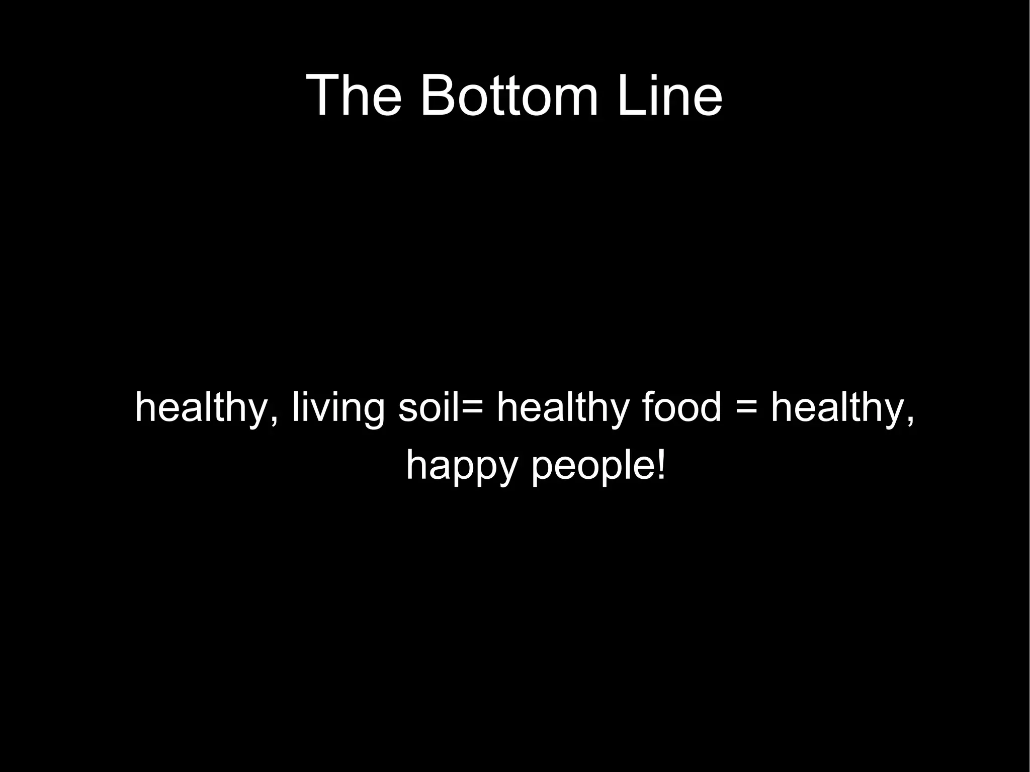 The Bottom Line healthy, living soil= healthy food = healthy, happy people! 