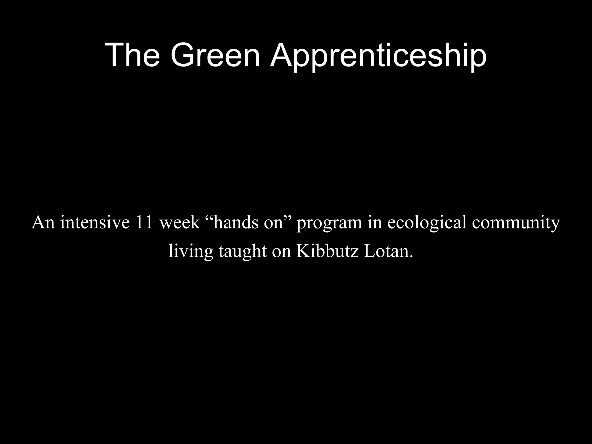 The Green Apprenticeship An intensive 11 week “hands on” program in ecological community living taught on Kibbutz Lotan.  