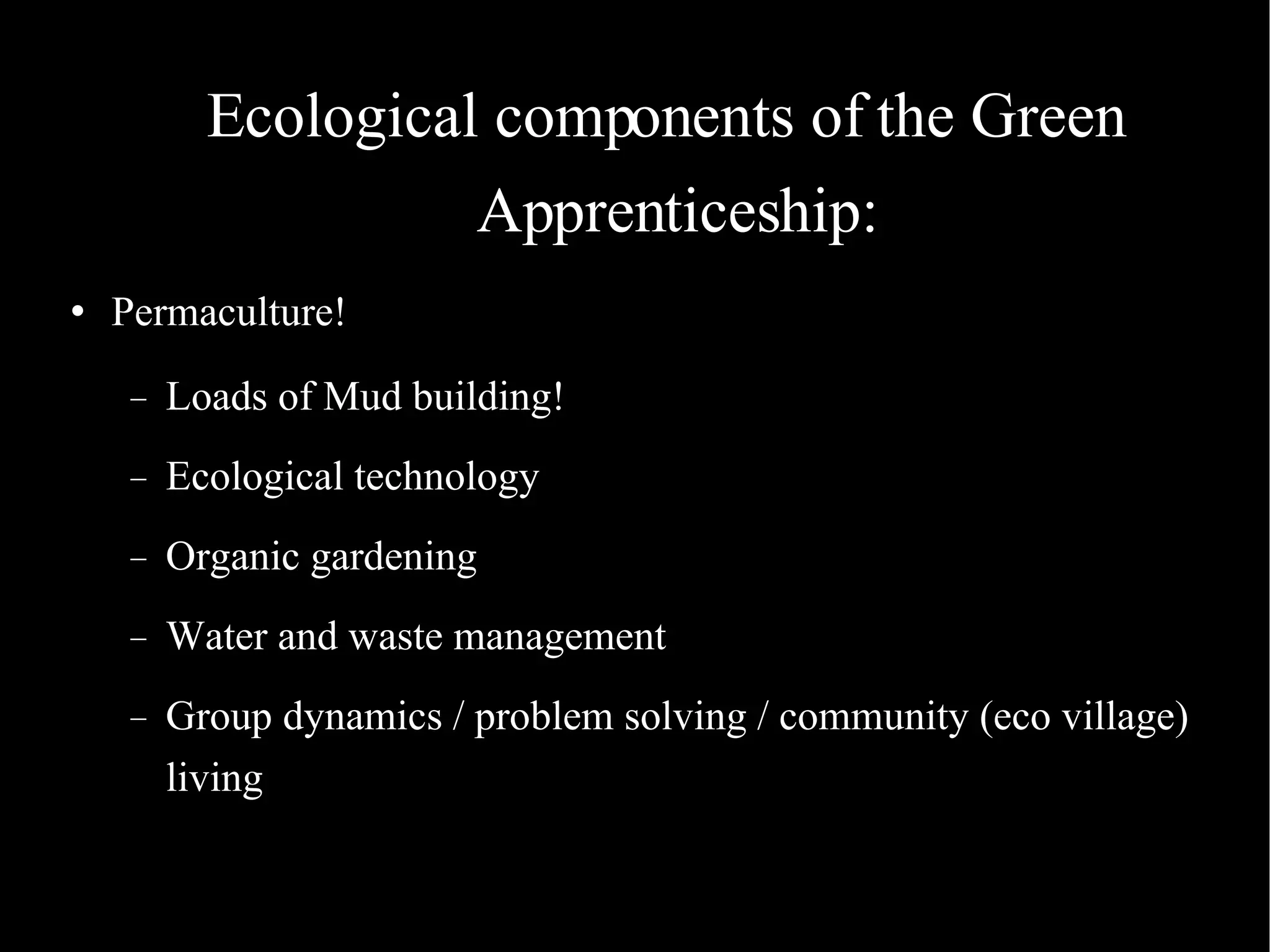 Ecological components of the Green Apprenticeship:  Permaculture! Loads of Mud building! Ecological technology Organic gardening Water and waste management Group dynamics / problem solving / community (eco village) living 