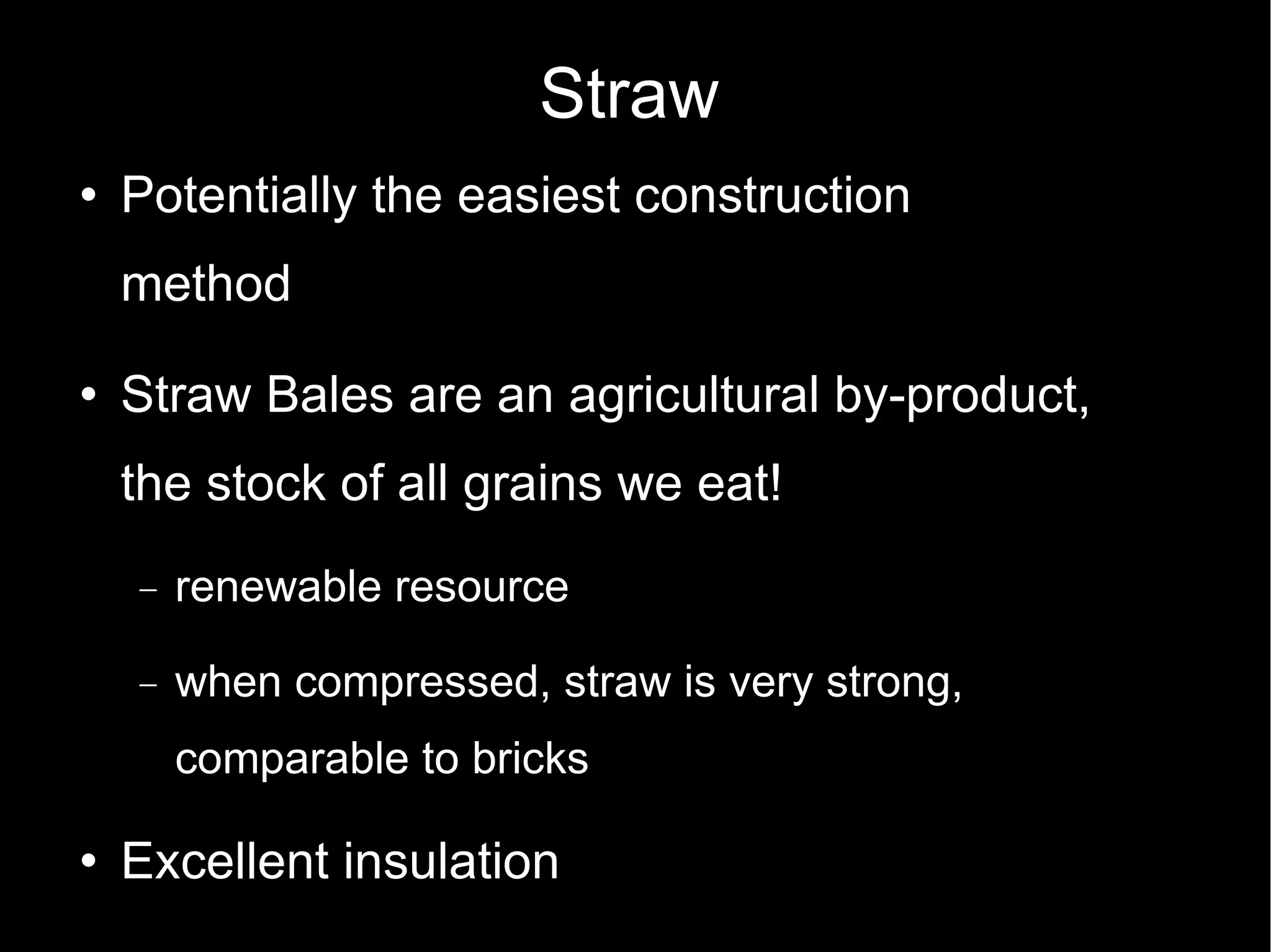 Straw Potentially the easiest construction method Straw Bales are an agricultural by-product, the stock of all grains we eat! renewable resource when compressed, straw is very strong, comparable to bricks Excellent insulation 