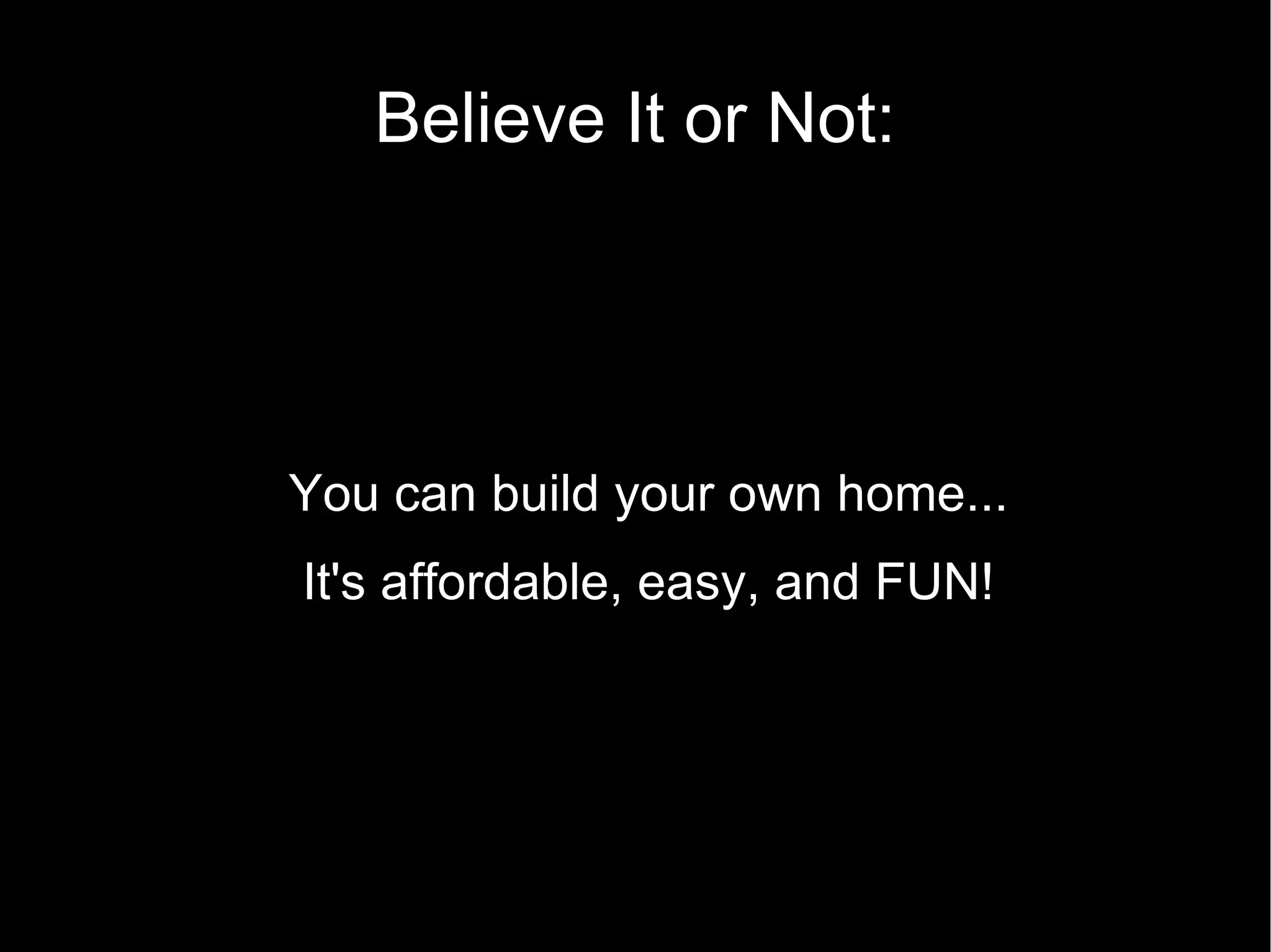 Believe It or Not: You can build your own home... It's affordable, easy, and FUN! 