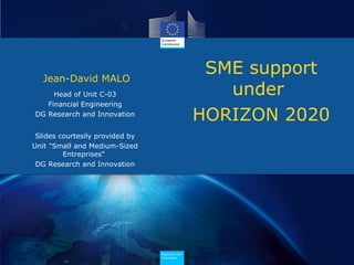 Jean-David MALO
                                                 SME support
     Head of Unit C-03                             under
   Financial Engineering
DG Research and Innovation
                                                HORIZON 2020
 Slides courtesily provided by
Unit "Small and Medium-Sized
         Entreprises"
 DG Research and Innovation




                                 Research and
                                 Innovation
 