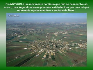 O  UNIVERSO  é um movimento contínuo que não se desenvolve ao acaso, mas segundo normas precisas, estabelecidas por uma lei que representa o pensamento e a vontade de Deus.  