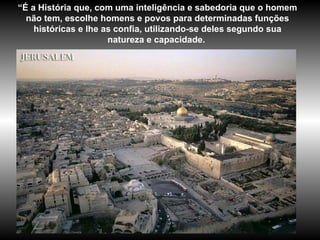 “ É a História que, com uma inteligência e sabedoria que o homem não tem, escolhe homens e povos para determinadas funções históricas e lhe as confia, utilizando-se deles segundo sua natureza e capacidade.  