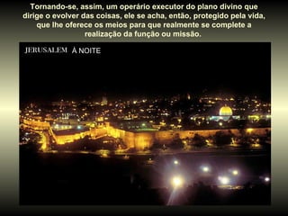 À NOITE  Tornando-se, assim, um operário executor do plano divino que dirige o evolver das coisas, ele se acha, então, protegido pela vida, que lhe oferece os meios para que realmente se complete a realização da função ou missão.  