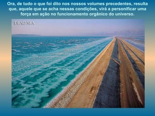 Ora, de tudo o que foi dito nos nossos volumes precedentes, resulta que, aquele que se acha nessas condições, virá a personificar uma força em ação no funcionamento orgânico do universo. 