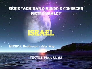 SÉRIE “ADMIRAR O MUNDO E CONHECER PIETRO UBALDI” ISRAEL MÚSICA: Beethoven - Aria. Way TEXTOS: Pietro Ubaldi 