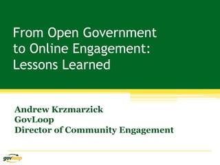 From Open Government
to Online Engagement:
Lessons Learned


Andrew Krzmarzick
GovLoop
Director of Community Engagement
 