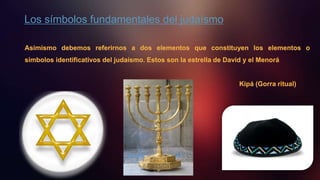 Los símbolos fundamentales del judaísmo
Asimismo debemos referirnos a dos elementos que constituyen los elementos o
símbolos identificativos del judaísmo. Estos son la estrella de David y el Menorá
Kipá (Gorra ritual)
 