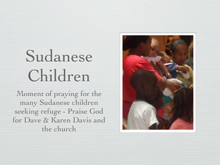 Sudanese
   Children
  Moment of praying for the
   many Sudanese children
 seeking refuge - Praise God
for Dave & Karen Davis and
         the church
 
