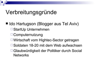 Verbreitungsgründe Ido Hartugson (Blogger aus Tel Aviv) StartUp Unternehmen Computernutzung Wirtschaft vom Hightec-Sector getragen Soldaten 18-20 mit dem Web aufwachsen Glaubwürdigkeit der Politiker durch Social Networks  