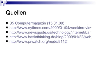 Quellen B5 Computermagazin (15.01.09) http://www.nytimes.com/2009/01/04/weekinreview/04cohen.html?_r=1 http://www.newsguide.us/technology/internet/Largest-Pro-Israel-Web-2-0-Group-Gets-PR-Message-Out/ http://www.basicthinking.de/blog/2009/01/22/web-20-statt-raketen-israel-sucht-blogger-armee/ http://www.prwatch.org/node/8112 