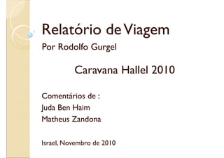 Relatório deViagem
Caravana Hallel 2010
Por Rodolfo Gurgel
Comentários de :
Juda Ben Haim
Matheus Zandona
Israel, Novembro de 2010
 