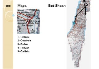 26/11 Bet Shean
2- Cesareia
3- Golan
4-Tel Dan
5- Galileia
1-Tel Aviv
Mapa
 