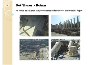 Bet Shean - Ruinas
As ruínas de Bet Shen são provenientes de terremotos ocorridos na região
26/11
 