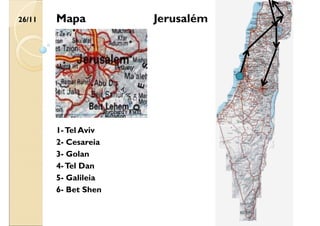 Jerusalém
26/11
2- Cesareia
3- Golan
4-Tel Dan
5- Galileia
6- Bet Shen
1-Tel Aviv
Mapa
 