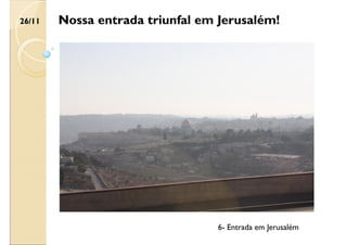 Nossa entrada triunfal em Jerusalém!
26/11
6- Entrada em Jerusalém
 