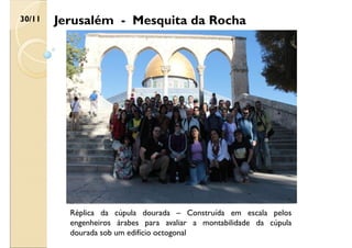 Jerusalém - Mesquita da Rocha
30/11
Réplica da cúpula dourada – Construída em escala pelos
engenheiros árabes para avaliar a montabilidade da cúpula
dourada sob um edifício octogonal
 