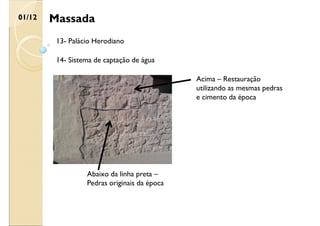 Massada
01/12
13- Palácio Herodiano
14- Sistema de captação de água
Abaixo da linha preta –
Pedras originais da época
Acima – Restauração
utilizando as mesmas pedras
e cimento da época
 