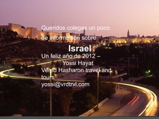 Queridos colegas un poco
de información sobre
         Israel
Un feliz año de 2012 –
         Yossi Hayat
Vered Hasharon travel and
tours
yossi@vrdtrvl.com
 