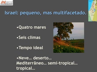 Israel: pequeno, mas multifacetado.
•Quatro mares
•Seis climas
•Tempo ideal
•Neve… deserto…
Mediterrâneo… semi-tropical…
tropical…
 