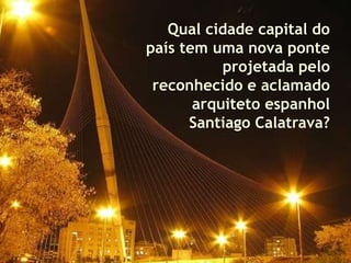 Qual cidade capital do
país tem uma nova ponte
projetada pelo
reconhecido e aclamado
arquiteto espanhol
Santiago Calatrava?
 