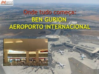 BEN GURION
AEROPORTO INTERNACIONAL
Onde tudo começa:
 