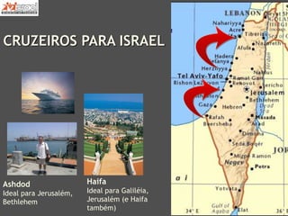 CRUZEIROS PARA ISRAEL
Ashdod
Ideal para Jerusalém,
Bethlehem
Haifa
Ideal para Galiléia,
Jerusalém (e Haifa
também)
 