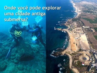 Onde você pode explorar
uma cidade antiga
submersa?
 