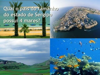 Qual o país do tamanho
do estado de Sergipe
possui 4 mares?
 