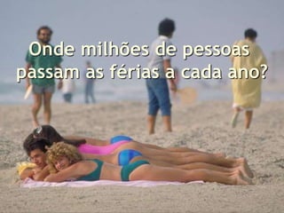 Onde milhões de pessoas
passam as férias a cada ano?
 