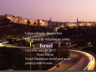 Caros colegas Brasileiros
Um pouco de informacao sobre
Israel
Um feliz ano de 2012 –
Yossi Hayat
Vered Hasharon travel and tours
yossi@vrdtrvl.com
 