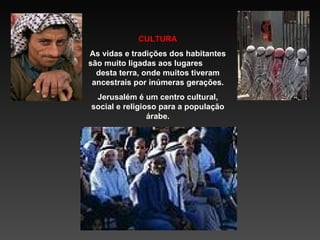 CULTURA As vidas e tradições dos habitantes são muito ligadas aos lugares  desta terra, onde muitos tiveram ancestrais por inúmeras gerações. Jerusalém é um centro cultural, social e religioso para a população árabe. 