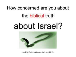 How concerned are you about
the biblical truth
about Israel?
JanEgil Gulbrandsen – January 2015
 