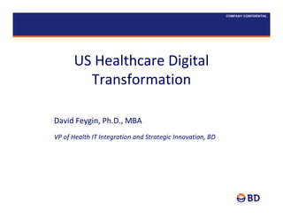 COMPANY CONFIDENTIAL
US HEALTH IT TRANSFORMATION
US Healthcare Digital 
Transformation
David Feygin, Ph.D., MBA
VP of Health IT Integration and Strategic Innovation, BD
 