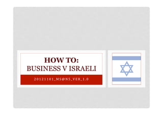 HOW TO:
BUSINESS V ISRAELI
 2 0 1 2 1 1 0 1 _ M S @ N 5 _ V E R _ 1 . 0 	
  
 