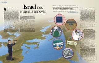 a fondo




   A
            medida que uno se aleja de la bulliciosa y
            moderna Tel Aviv y se adentra en el sureño               Israel nos                                de los ‘kibutz’ a los microprocesadores o la
                                                                                                               telefonía en Internet. Israel se ha convertido
                                                                                                               en un potencia tecnológica mundial.
                                                                                                                                                                         los cuatro vientos la necesidad de un cambio de
                                                                                                                                                                         modelo económico. “El futuro para nosotros pasa



                                                         enseña a innovar
            desierto de Negev, el paisaje mediterráneo                                                         Es uno de los espejos en los que España                   por la innovación. Pero tenemos un gran vacío
            de olivos, viñas y naranjos deja paso a un                                                         debería mirarse para cambiar de modelo.                   tecnológico. Justo lo contrario que Israel, que ha
   terreno margoso y desprovisto de vegetación. Do-                                                                                                                      comprendido que la supervivencia en la era de la
   minan los cráteres profundos, riachuelos sin agua                                                                                      Por alfonso Pérez (tel aviv)   globalización pasa por vender productos innova-
   y dunas gigantes por las que los camellos campan                                                                                                                      dores y de alto valor añadido”, afirma el consejero
   a sus anchas. En medio de este lugar inhóspito y                                                                                                                      económico de España en Tel Aviv, José Ranero.
   extremadamente árido, cerca de la frontera de                                                                                                                           En medio siglo, el país de los kibutz ha pasado
   Gaza y camino del Mar Muerto, el millar de habi-      firma de cebollas de Albacete. “Con un 25% me-                                                                  de ser un estado agrícola en tierra árida a una po-
   tantes del kibbutz Hatzerim han obrado el milagro:    nos de agua está produciendo un 25% más de                                                                      tencia tecnológica mundial. El made in Israel avan-
   levantar un vergel de 500 hectáreas de jojoba, un     cebollas y las vende a Mercadona un 50% más                                                                     za sin parar por el mundo. No son sólo los padres
   árbol cuyo aceite aprecian grandes firmas, como       caras que antes”, indica.                                                                                       del riego por goteo, la energía solar o los aviones
   L’Oreal, para fabricar cosméticos de lujo. Nada           Un ejemplo de lo mucho que España puede                                                                     no tripulados. Sistemas como el Firewall, que pro-
   sería posible sin la mano de Netafim, empresa         aprender de un país que ha hecho de la innovación                                                               tege las redes informáticas, los populares progra-
   creada hace cuatro décadas por los agricultores del   tecnológica su leit motiv, colocándose en la van-                                                               mas de chat, la creciente telefonía en Internet, el
   kibutz. Como el conjunto del país, hicieron de la     guardia mundial en campos como la informática,                                                                  microprocesador Centrino o las minicámaras in-
   necesidad virtud y respondieron a la falta de agua    las telecomunicaciones, la biotecnología, la medi-                                                              geribles para ver el interior del intestino son algu-
   con la invención del riego por goteo. Hoy Netafim     cina, la agricultura o la defensa. “Ya podríamos                                                                nos desarrollos de este país de 7,2 millones de
   es la mayor firma de regadío del mundo, con una       aprender de ellos”, sugiere Gil Gidrón, socio de                                                                habitantes que está demostrando que el tamaño
   facturación de 600 millones de euros y presencia      Accenture y presidente de la Cámara de Comercio                                                                 no importa a la hora de competir en la aldea global.
   en 110 países. Entre ellos España, donde riega una    Hispano-Israelí. No es el único en nuestro país que                                                             La clave es la innovación.
   superficie equivalente a la provincia de Guipúzcoa.   piensa que Israel es el espejo en el que debería
   “Hemos revolucionado la agricultura”, afirma su       mirarse España ahora que la crisis nos agobia, pi-                                                                            Un nuevo Silicon Valley
   responsable de exportación, Itzik Invar, que pone     lares como el turismo o el ladrillo se tambalean y                                                                        Veinte veces más pequeño que España,
   como ejemplo de sus resultados el caso de una         tanto Gobierno como empresarios promulgan a                                                                               el vecino mediterráneo se ha convertido
                                                                                                                                                                                    en un nuevo Silicon Valley. El paisaje
                                                                                                                                                                                      empresarial está dominado por más de
                                                                                                                                                                                      4.000 empresas tecnológicas de re-
                                                                                                                                                                                      ciente creación y miles de jóvenes
                                                                                                                                                                                      empresarios con aire informal, en va-
                                                                                                                                                                                      queros y camisas al más genuino estilo
                                                                                                                                                                                    Michael Dell o Steve Jobs, son los que
                                                                                                                                                                                  marcan la pauta. Casi un centenar de em-
                                                                                                                                                                                presas cotizan en el Nasdaq –el índice de
                                                                                                                                                                           compañías tecnológicas de Nueva York–, más
                                                                                                                                                                         que ningún otro país a excepción de EEUU. Em-
                                                                                                                                                                         presas como la farmacéutica Teva o la firma de
                                                                                                                                                                         seguridad en Internet Checkpoint son líderes
                                                                                                                                                                         mundiales en sus respectivos campos. Al igual que
                                                                                                                                                                         compañías como la mencionada Netafim,
                                                                                                                                                                         Comverse, EC, Iscar –hoy propiedad de Warren
                                                                                                                                                                         Buffet–, Orbotech o Amdocs.
                                                                                                                                                                            “Esto hace que la economía del país se muestre
                                                                                                                                                                         bastante preparada para competir en los mercados
                                                                                                                                                                         internacionales y superar la crisis”, afirma Ranero,
                                                                                                                                                                         que da un dato: las exportaciones de tecnología
                                                                                                                                                                         se han disparado desde los 7.800 millones de dó-
                                                                                                                                                                         lares en 1995 hasta los 25.000 millones el pasado
                                                                                                                                                                         año. Otro más: en el último lustro, su economía




                                                                                                                                                                                                                                 ilustración: lander ayllón
                                                                                                                                                                         ha crecido un 28%, porcentaje muy superior al del
                                                                                                                                                                         resto de países occidentales, y ha elevado su renta
                                                                                                                                                                         per cápita hasta los 25.000 dólares, pese a que su
                                                                                                                                                                         población no ha dejado de crecer. “Aquí no se ven
                                                                                                                                                                         los problemas que está generando la crisis.

56 www.capital.es 07-08/2009                                                                                                                                                                        07-08/2009 www.capital.es 57
 