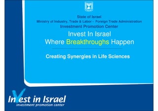 State of Israel
Ministry of Industry, Trade & Labor - Foreign Trade Administration
              Investment Promotion Center

           Invest In Israel
     Where Breakthroughs Happen

     Creating Synergies in Life Sciences
 