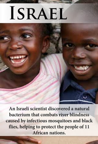 An Israeli scientist discovered a natural
bacterium that combats river blindness
caused by infectious mosquitoes and black
flies, helping to protect the people of 11
African nations.
Israel
 