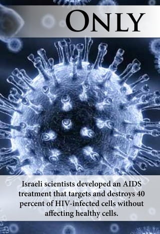 Israeli scientists developed an AIDS
treatment that targets and destroys 40
percent of HIV-infected cells without
affecting healthy cells.
Only
 